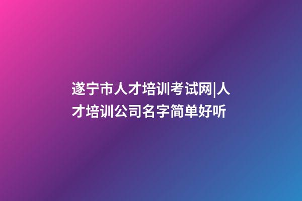 遂宁市人才培训考试网|人才培训公司名字简单好听-第1张-公司起名-玄机派